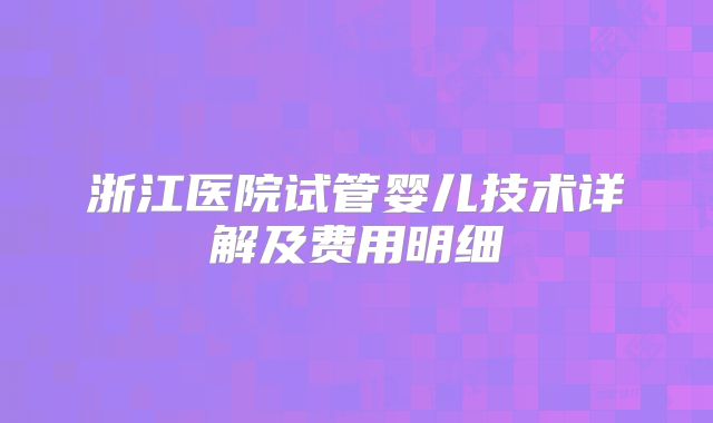 浙江医院试管婴儿技术详解及费用明细