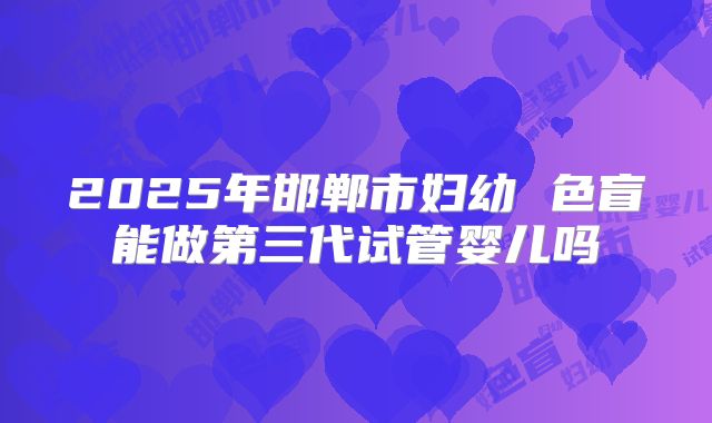 2025年邯郸市妇幼 色盲能做第三代试管婴儿吗