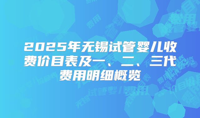 2025年无锡试管婴儿收费价目表及一、二、三代费用明细概览