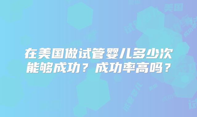 在美国做试管婴儿多少次能够成功？成功率高吗？