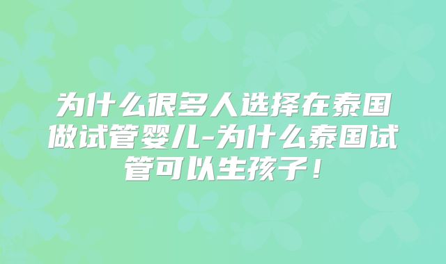 为什么很多人选择在泰国做试管婴儿-为什么泰国试管可以生孩子！