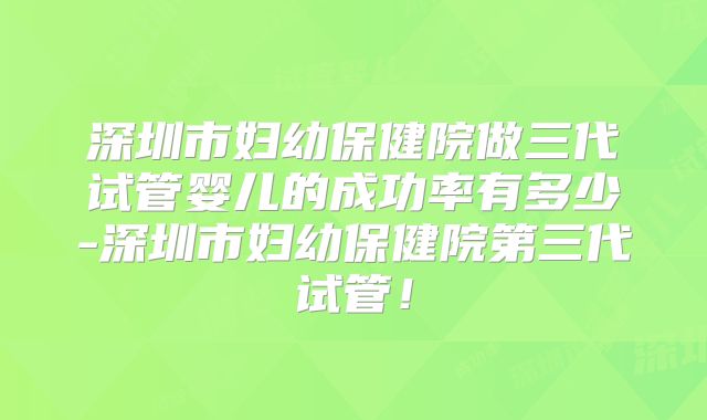 深圳市妇幼保健院做三代试管婴儿的成功率有多少-深圳市妇幼保健院第三代试管！