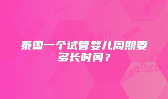 泰国一个试管婴儿周期要多长时间？
