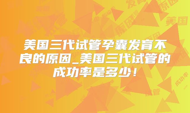 美国三代试管孕囊发育不良的原因_美国三代试管的成功率是多少！