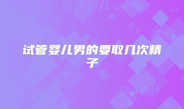 试管婴儿男的要取几次精子