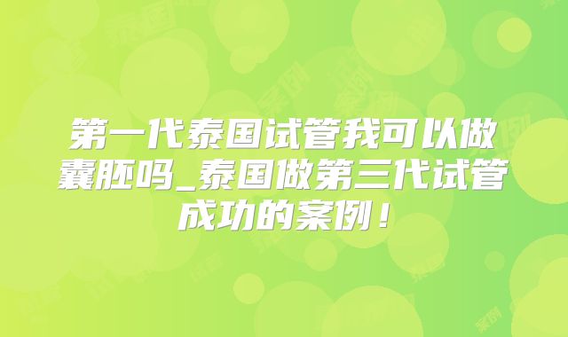 第一代泰国试管我可以做囊胚吗_泰国做第三代试管成功的案例！