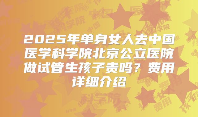 2025年单身女人去中国医学科学院北京公立医院做试管生孩子贵吗?费用详细介绍