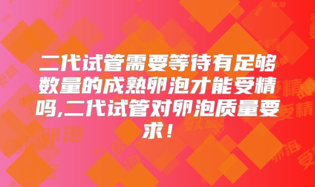 二代试管需要等待有足够数量的成熟卵泡才能受精吗,二代试管对卵泡质量要求！