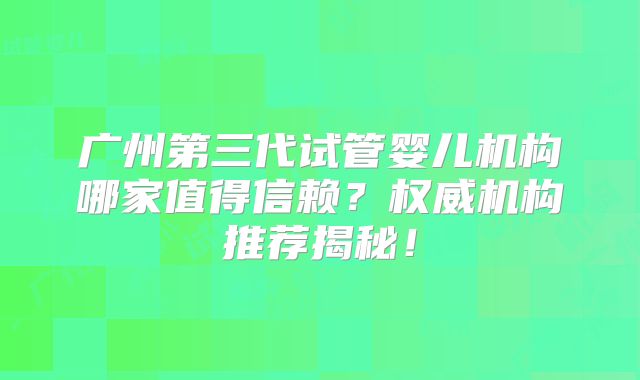 广州第三代试管婴儿机构哪家值得信赖？权威机构推荐揭秘！