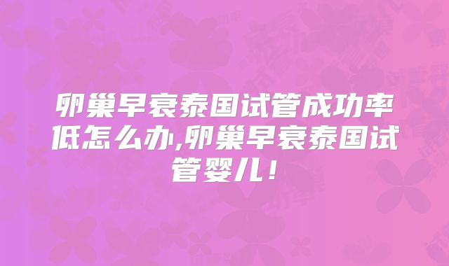 卵巢早衰泰国试管成功率低怎么办,卵巢早衰泰国试管婴儿！