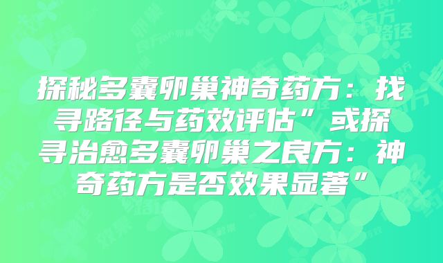 探秘多囊卵巢神奇药方：找寻路径与药效评估”或探寻治愈多囊卵巢之良方：神奇药方是否效果显著”