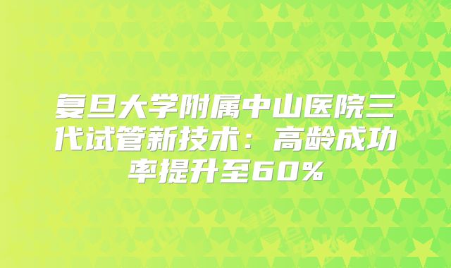 复旦大学附属中山医院三代试管新技术：高龄成功率提升至60%