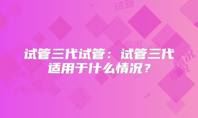 试管三代试管：试管三代适用于什么情况？