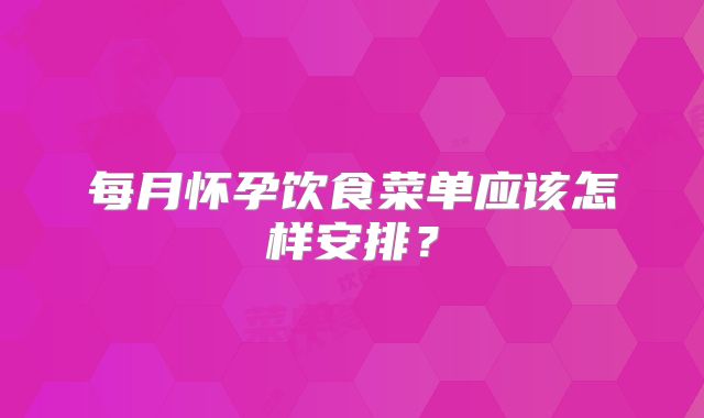 每月怀孕饮食菜单应该怎样安排？