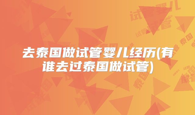 去泰国做试管婴儿经历(有谁去过泰国做试管)