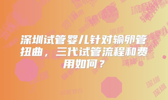 深圳试管婴儿针对输卵管扭曲，三代试管流程和费用如何？