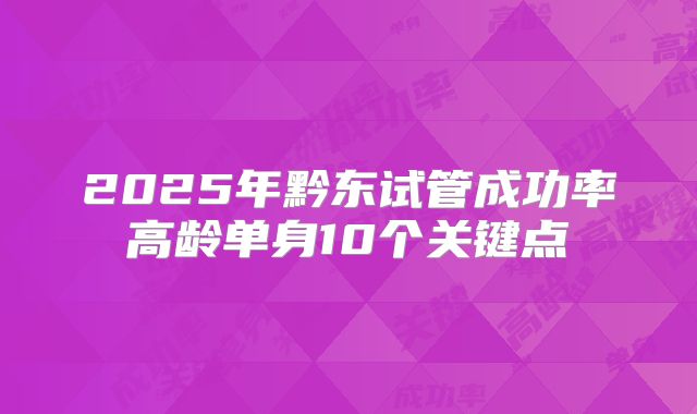 2025年黔东试管成功率高龄单身10个关键点
