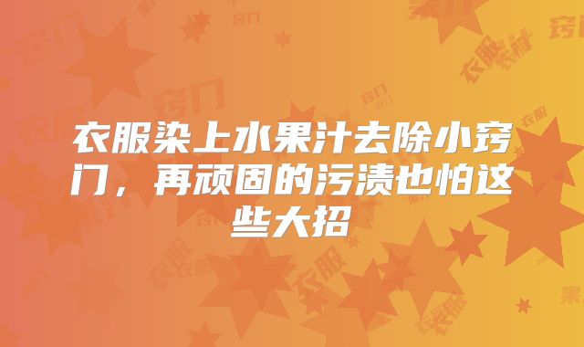衣服染上水果汁去除小窍门,再顽固的污渍也怕这些大招