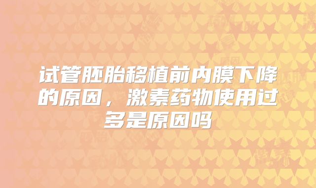 试管胚胎移植前内膜下降的原因，激素药物使用过多是原因吗