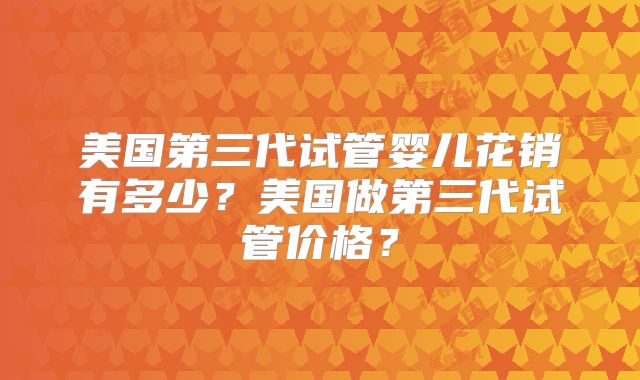美国第三代试管婴儿花销有多少？美国做第三代试管价格？