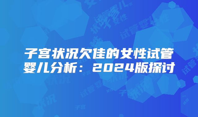 子宫状况欠佳的女性试管婴儿分析:2024版探讨