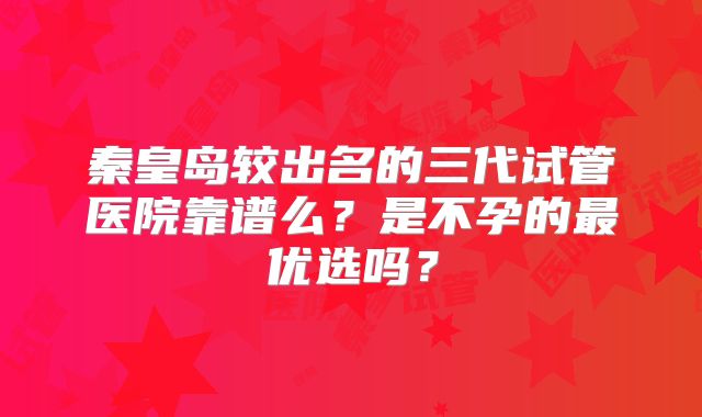 秦皇岛较出名的三代试管医院靠谱么？是不孕的最优选吗？