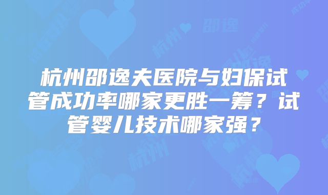 杭州邵逸夫医院与妇保试管成功率哪家更胜一筹？试管婴儿技术哪家强？