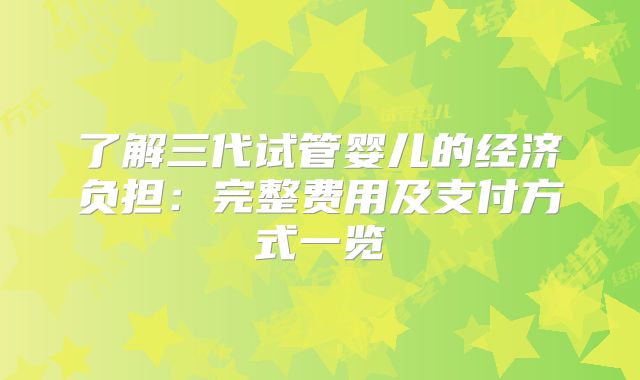了解三代试管婴儿的经济负担:完整费用及支付方式一览