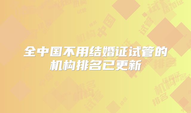 全中国不用结婚证试管的机构排名已更新