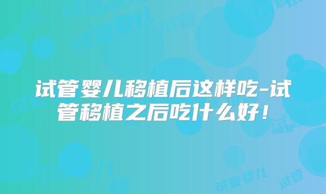 试管婴儿移植后这样吃-试管移植之后吃什么好！