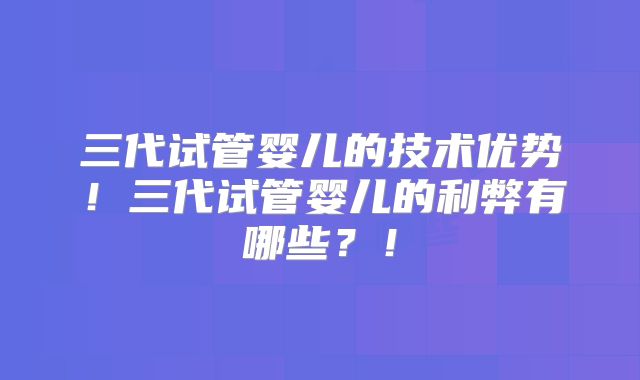 三代试管婴儿的技术优势！三代试管婴儿的利弊有哪些？！