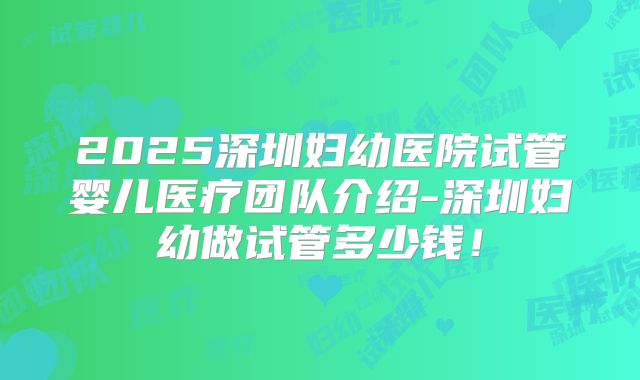 2025深圳妇幼医院试管婴儿医疗团队介绍-深圳妇幼做试管多少钱！