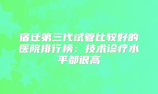 宿迁第三代试管比较好的医院排行榜：技术诊疗水平都很高