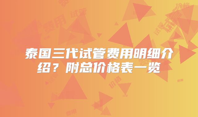 泰国三代试管费用明细介绍？附总价格表一览