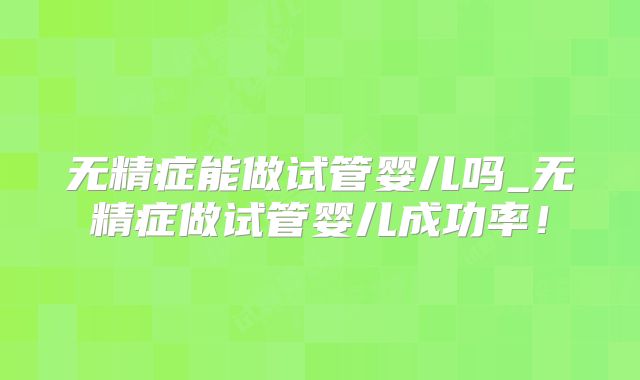 无精症能做试管婴儿吗_无精症做试管婴儿成功率！