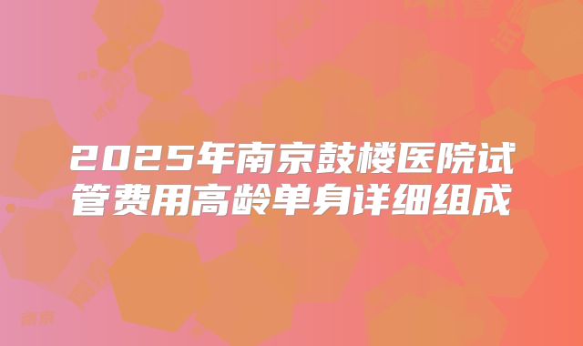 2025年南京鼓楼医院试管费用高龄单身详细组成