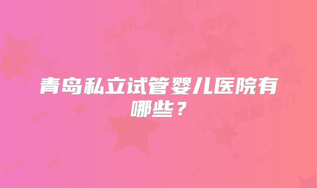 青岛私立试管婴儿医院有哪些？