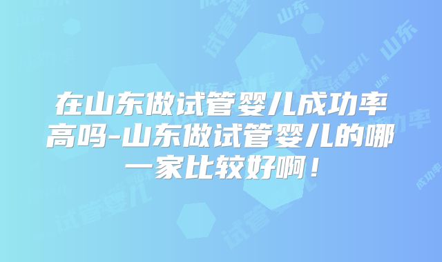 在山东做试管婴儿成功率高吗-山东做试管婴儿的哪一家比较好啊！
