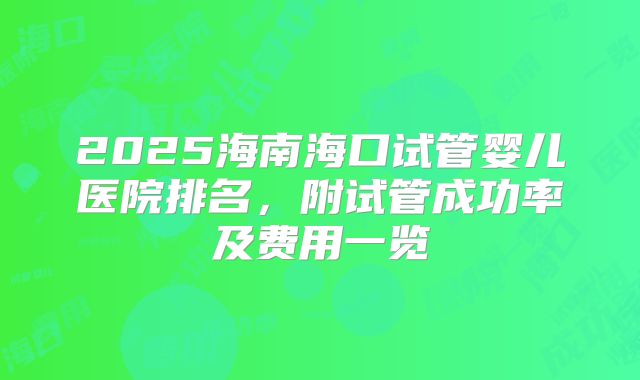 2025海南海口试管婴儿医院排名，附试管成功率及费用一览