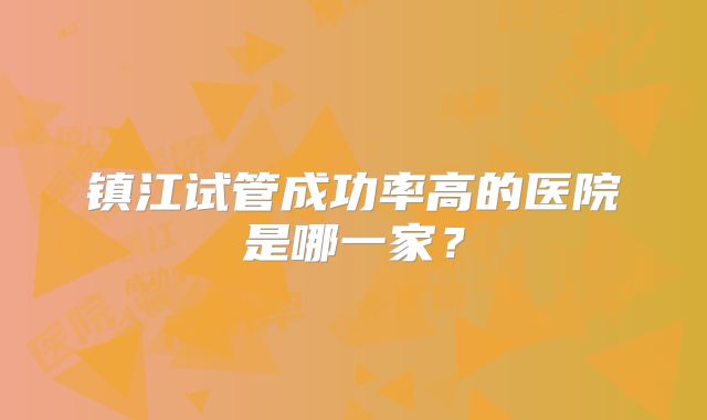 镇江试管成功率高的医院是哪一家？