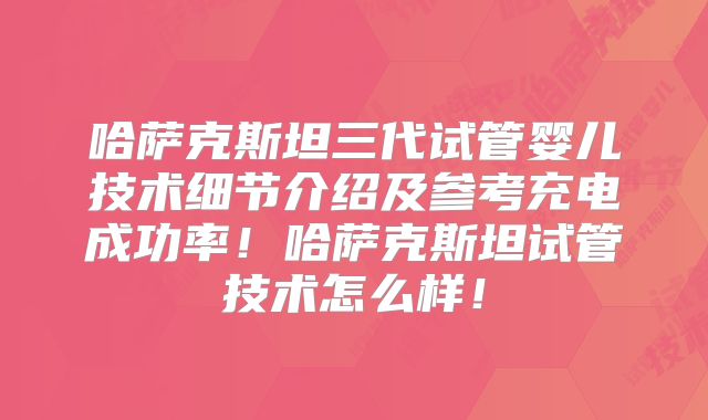 哈萨克斯坦三代试管婴儿技术细节介绍及参考充电成功率！哈萨克斯坦试管技术怎么样！