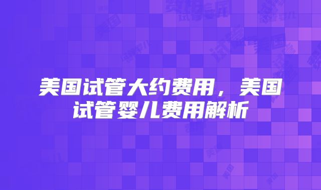 美国试管大约费用，美国试管婴儿费用解析