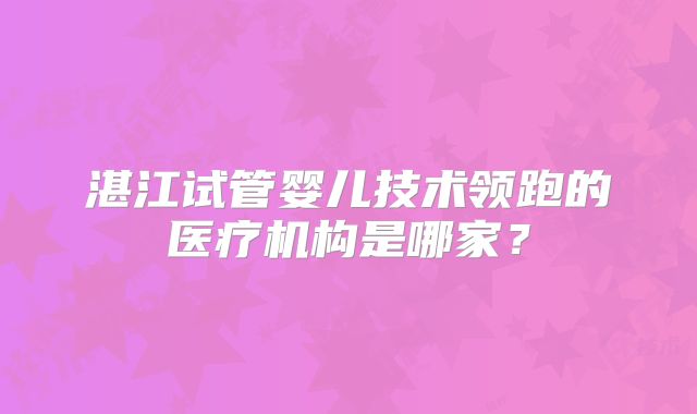 湛江试管婴儿技术领跑的医疗机构是哪家？