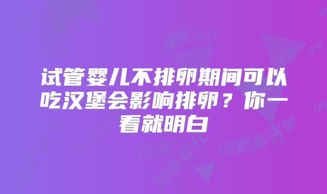 试管婴儿不排卵期间可以吃汉堡会影响排卵?你一看就明白