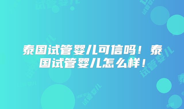 泰国试管婴儿可信吗!泰国试管婴儿怎么样!