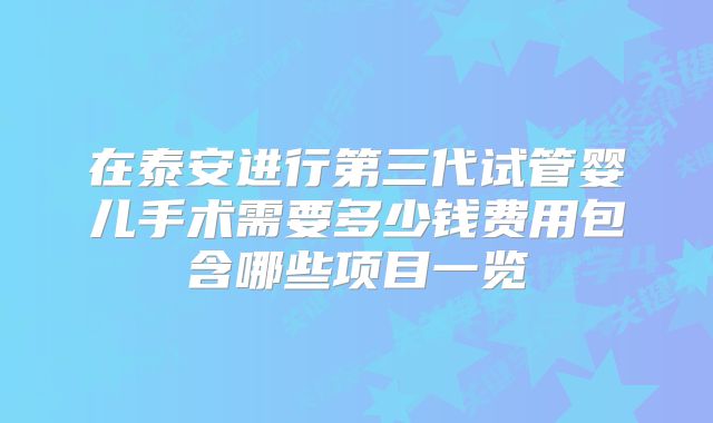在泰安进行第三代试管婴儿手术需要多少钱费用包含哪些项目一览