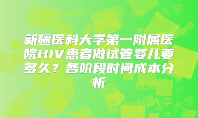 新疆医科大学第一附属医院HIV患者做试管婴儿要多久？各阶段时间成本分析