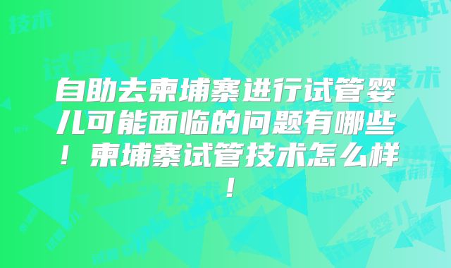自助去柬埔寨进行试管婴儿可能面临的问题有哪些！柬埔寨试管技术怎么样！