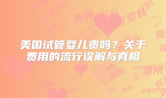 美国试管婴儿贵吗？关于费用的流行误解与真相