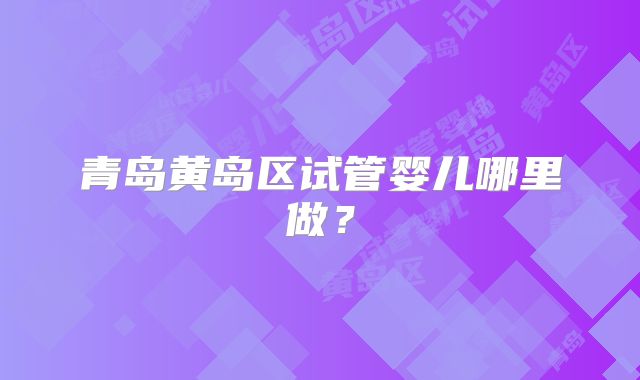 青岛黄岛区试管婴儿哪里做？